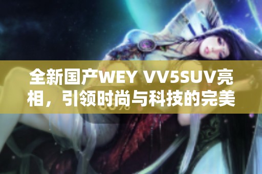 全新国产WEY VV5SUV亮相，引领时尚与科技的完美结合