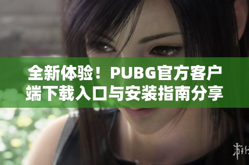 全新体验！PUBG官方客户端下载入口与安装指南分享