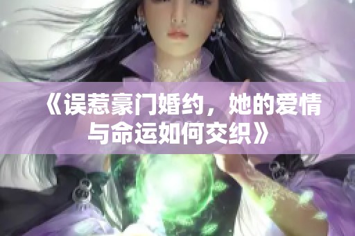 《误惹豪门婚约，她的爱情与命运如何交织》