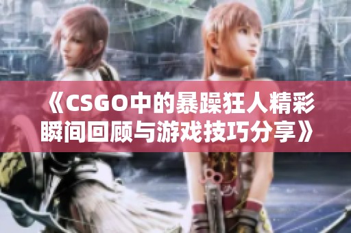 《CSGO中的暴躁狂人精彩瞬间回顾与游戏技巧分享》