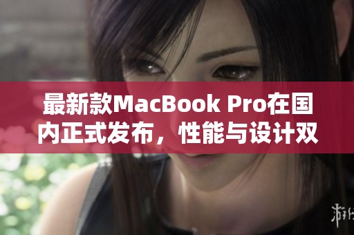 最新款MacBook Pro在国内正式发布，性能与设计双升级