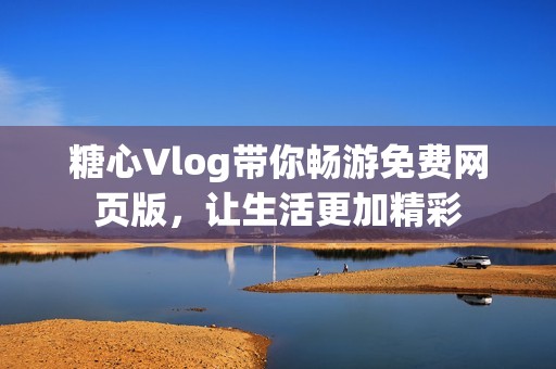 糖心Vlog带你畅游免费网页版，让生活更加精彩