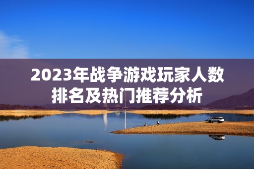 2023年战争游戏玩家人数排名及热门推荐分析