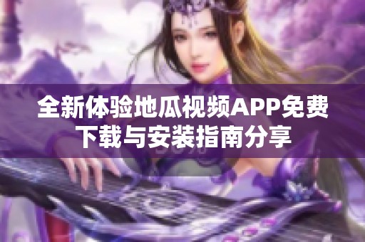 全新体验地瓜视频APP免费下载与安装指南分享