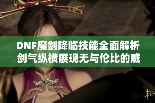 DNF魔剑降临技能全面解析 剑气纵横展现无与伦比的威力