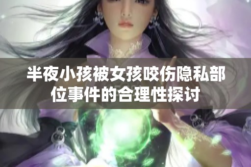 半夜小孩被女孩咬伤隐私部位事件的合理性探讨