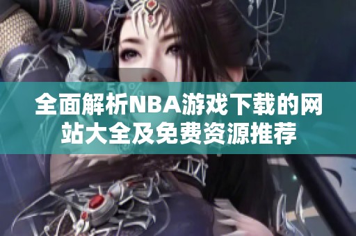 全面解析NBA游戏下载的网站大全及免费资源推荐