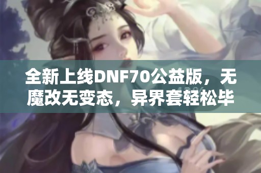 全新上线DNF70公益版，无魔改无变态，异界套轻松毕业！