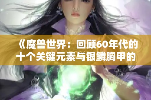 《魔兽世界：回顾60年代的十个关键元素与银鳞胸甲的独特印记》