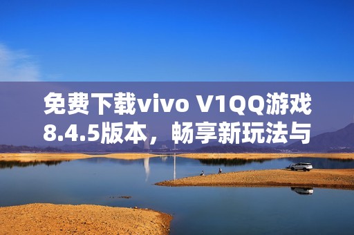 免费下载vivo V1QQ游戏8.4.5版本，畅享新玩法与乐趣