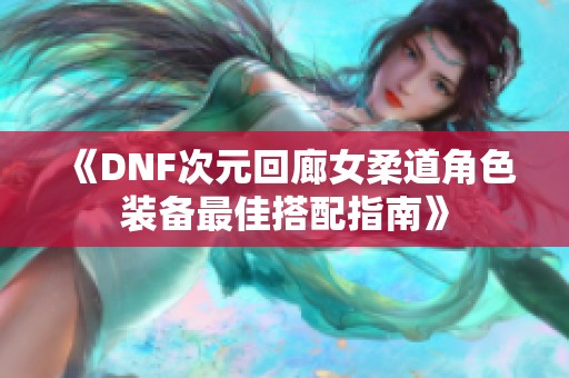 《DNF次元回廊女柔道角色装备最佳搭配指南》