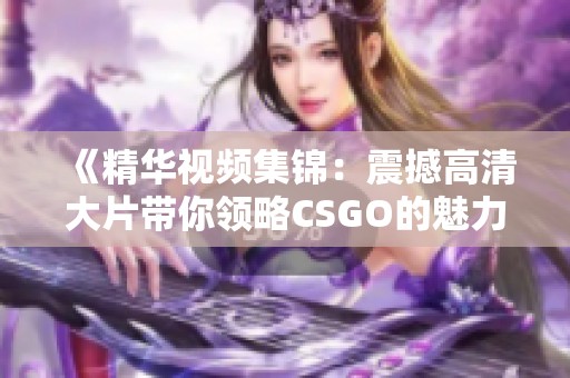 《精华视频集锦：震撼高清大片带你领略CSGO的魅力》