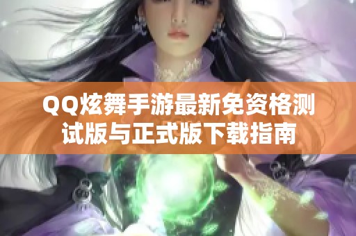 QQ炫舞手游最新免资格测试版与正式版下载指南