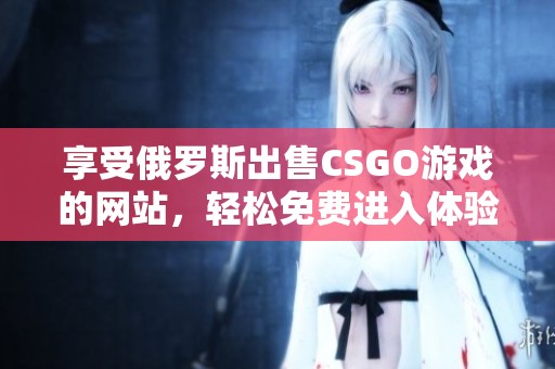 享受俄罗斯出售CSGO游戏的网站，轻松免费进入体验