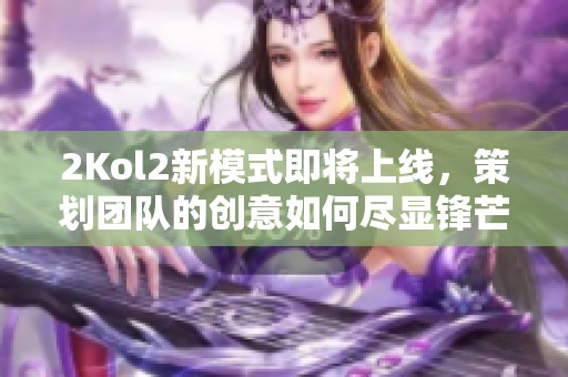 2Kol2新模式即将上线，策划团队的创意如何尽显锋芒