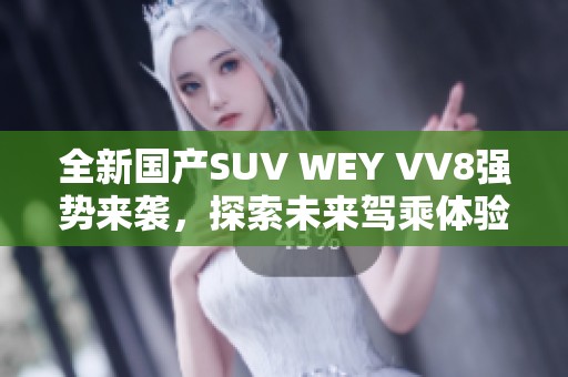 全新国产SUV WEY VV8强势来袭，探索未来驾乘体验