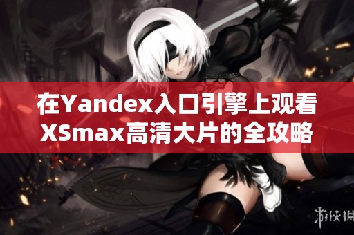 在Yandex入口引擎上观看XSmax高清大片的全攻略