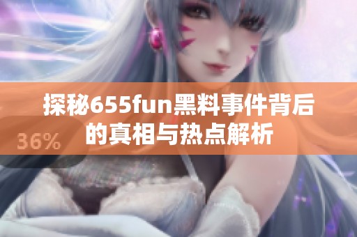 探秘655fun黑料事件背后的真相与热点解析