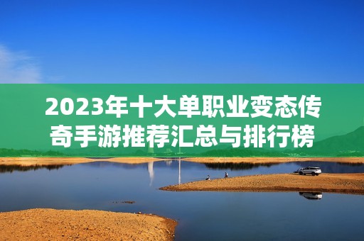 2023年十大单职业变态传奇手游推荐汇总与排行榜