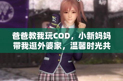 爸爸教我玩COD，小新妈妈带我逛外婆家，温馨时光共享