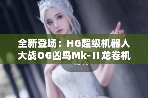 全新登场：HG超级机器人大战OG凶鸟Mk-Ⅱ龙卷机体最新发布