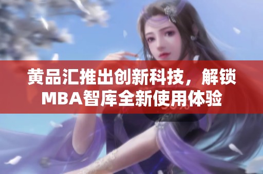 黄品汇推出创新科技，解锁MBA智库全新使用体验