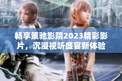 畅享策驰影院2023精彩影片，沉浸视听盛宴新体验