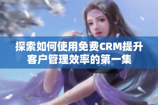 探索如何使用免费CRM提升客户管理效率的第一集