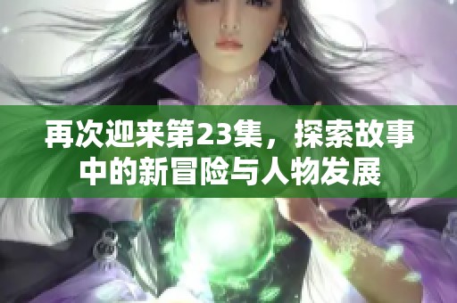 再次迎来第23集，探索故事中的新冒险与人物发展