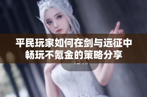 平民玩家如何在剑与远征中畅玩不氪金的策略分享