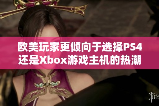 欧美玩家更倾向于选择PS4还是Xbox游戏主机的热潮分析