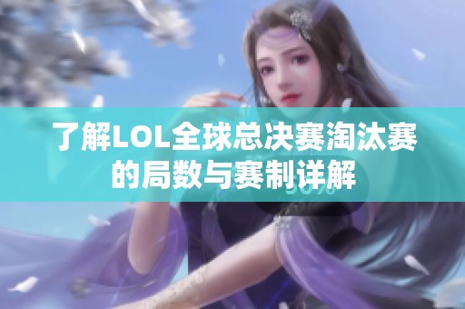 了解LOL全球总决赛淘汰赛的局数与赛制详解