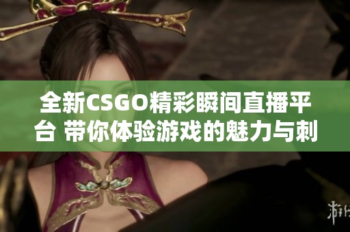 全新CSGO精彩瞬间直播平台 带你体验游戏的魅力与刺激