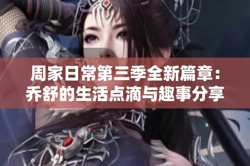 周家日常第三季全新篇章：乔舒的生活点滴与趣事分享