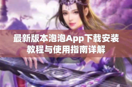 最新版本泡泡App下载安装教程与使用指南详解