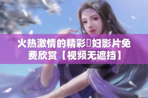 火热激情的精彩婬妇影片免费欣赏【视频无遮挡】