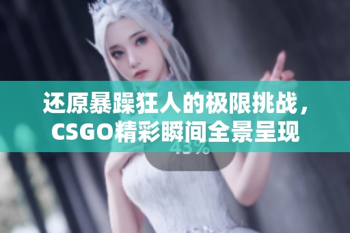 还原暴躁狂人的极限挑战，CSGO精彩瞬间全景呈现