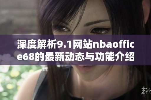 深度解析9.1网站nbaoffice68的最新动态与功能介绍