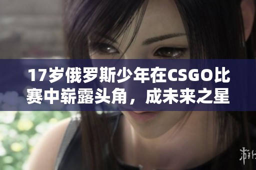 17岁俄罗斯少年在CSGO比赛中崭露头角，成未来之星