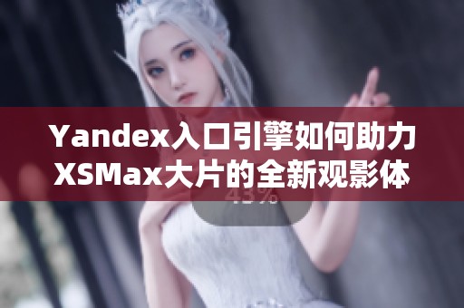 Yandex入口引擎如何助力XSMax大片的全新观影体验