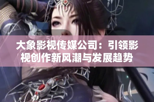 大象影视传媒公司：引领影视创作新风潮与发展趋势