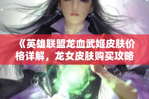 《英雄联盟龙血武姬皮肤价格详解，龙女皮肤购买攻略》