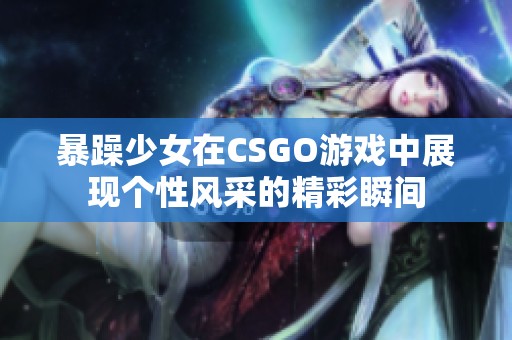 暴躁少女在CSGO游戏中展现个性风采的精彩瞬间