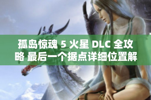 孤岛惊魂 5 火星 DLC 全攻略 最后一个据点详细位置解析