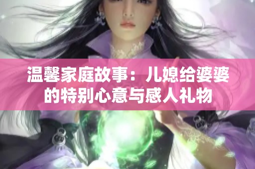 温馨家庭故事：儿媳给婆婆的特别心意与感人礼物