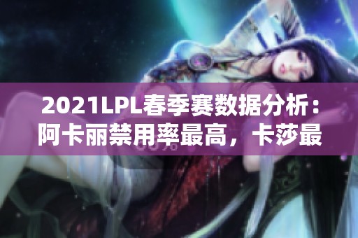 2021LPL春季赛数据分析：阿卡丽禁用率最高，卡莎最受欢迎