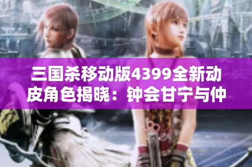 三国杀移动版4399全新动皮角色揭晓：钟会甘宁与仲景的精彩对决