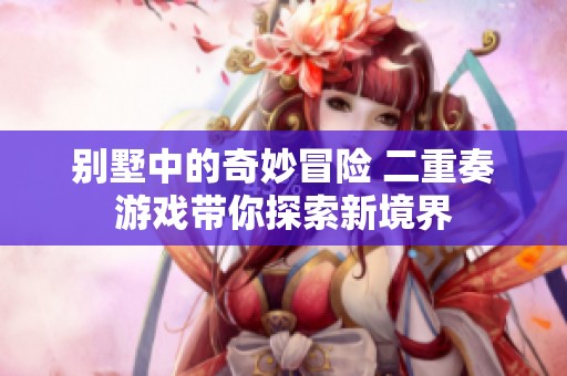 别墅中的奇妙冒险 二重奏游戏带你探索新境界