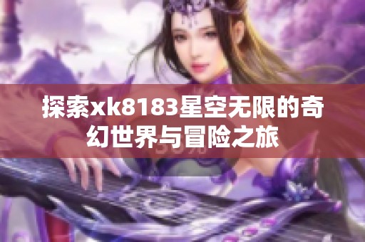 探索xk8183星空无限的奇幻世界与冒险之旅