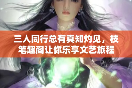 三人同行总有真知灼见，枝笔趣阁让你乐享文艺旅程